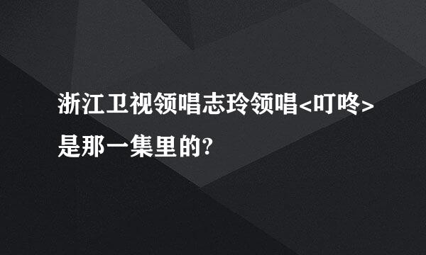 浙江卫视领唱志玲领唱<叮咚>是那一集里的?