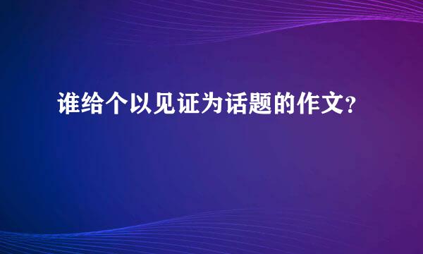 谁给个以见证为话题的作文？