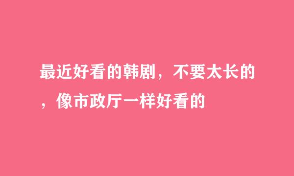 最近好看的韩剧，不要太长的，像市政厅一样好看的