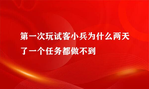 第一次玩试客小兵为什么两天了一个任务都做不到