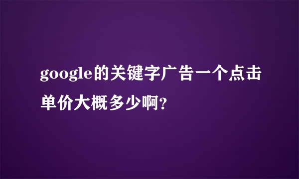 google的关键字广告一个点击单价大概多少啊？