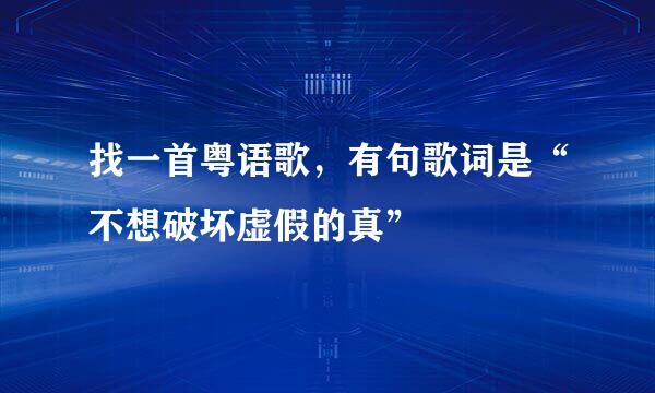 找一首粤语歌，有句歌词是“不想破坏虚假的真”