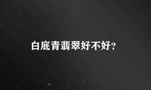 白底青翡翠好不好？