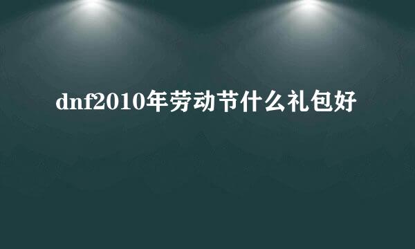 dnf2010年劳动节什么礼包好