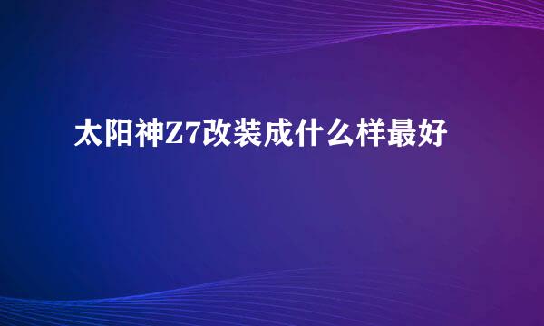 太阳神Z7改装成什么样最好