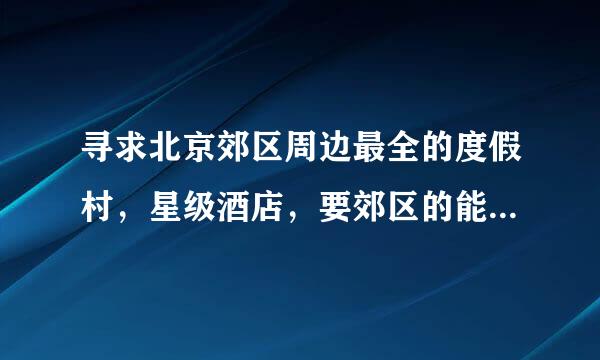 寻求北京郊区周边最全的度假村，星级酒店，要郊区的能开大型会议，还有适当的户外活动场地，或者郊游场地