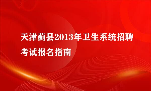 天津蓟县2013年卫生系统招聘考试报名指南