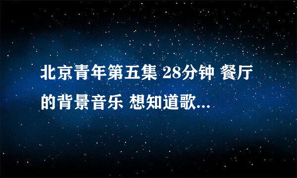 北京青年第五集 28分钟 餐厅的背景音乐 想知道歌的名字和歌手的名字