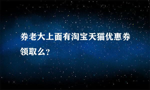 券老大上面有淘宝天猫优惠券领取么？