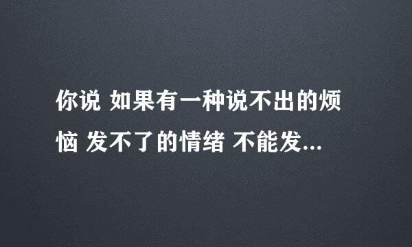 你说 如果有一种说不出的烦恼 发不了的情绪 不能发自内心的笑 有又哭不出的眼泪 是一种什么样的感觉 ？？