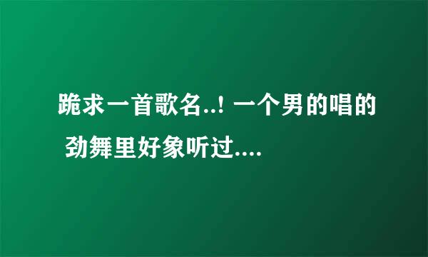 跪求一首歌名..! 一个男的唱的 劲舞里好象听过. 中间带有 开不了口 几个字. 但不是JAY的 开不了口!!!