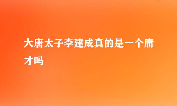 大唐太子李建成真的是一个庸才吗