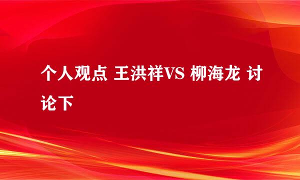 个人观点 王洪祥VS 柳海龙 讨论下