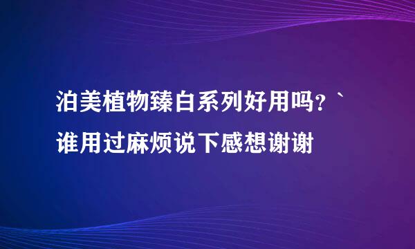 泊美植物臻白系列好用吗？`谁用过麻烦说下感想谢谢