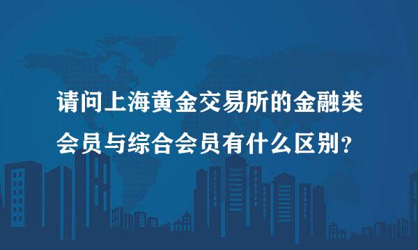 请问上海黄金交易所的金融类会员与综合会员有什么区别？