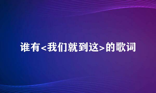 谁有<我们就到这>的歌词