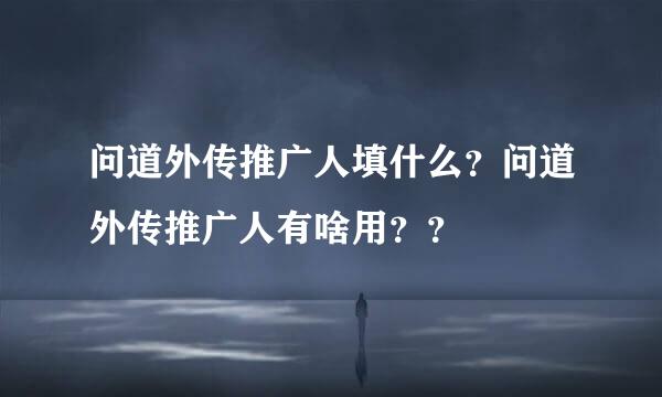 问道外传推广人填什么？问道外传推广人有啥用？？