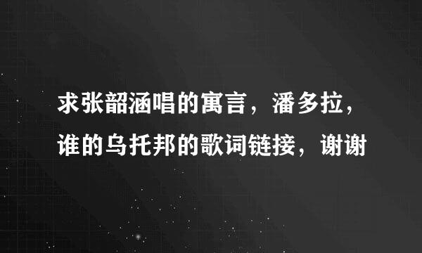 求张韶涵唱的寓言，潘多拉，谁的乌托邦的歌词链接，谢谢