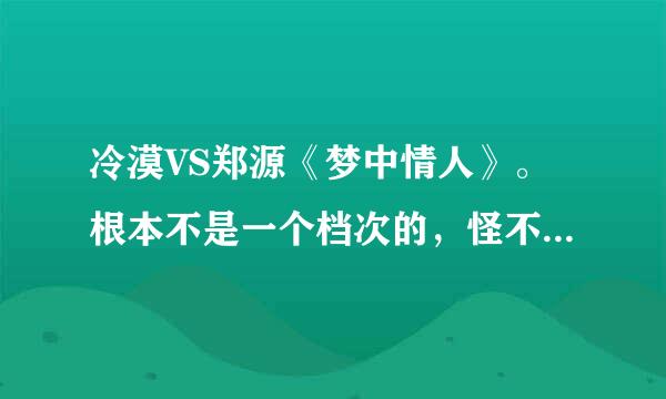 冷漠VS郑源《梦中情人》。根本不是一个档次的，怪不始终超不过源哥，听到源的心声。