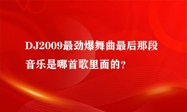 DJ2009最劲爆舞曲最后那段音乐是哪首歌里面的？