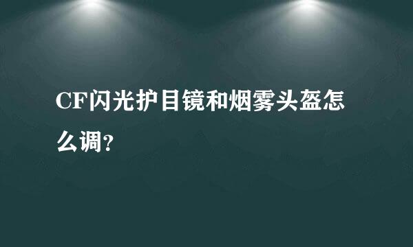 CF闪光护目镜和烟雾头盔怎么调？