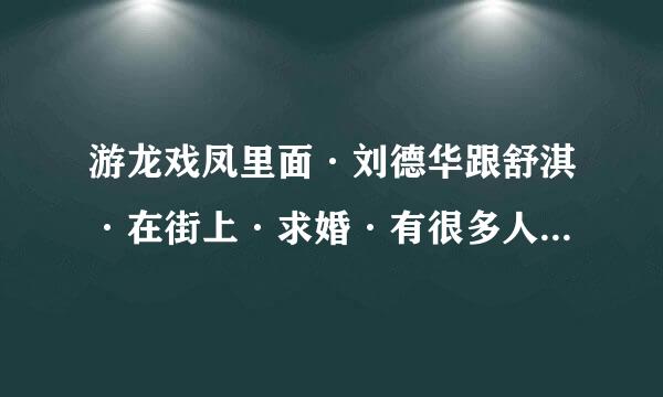 游龙戏凤里面·刘德华跟舒淇·在街上·求婚·有很多人一齐·林子祥和肥妈唱的一首歌··谢谢了，大神帮忙