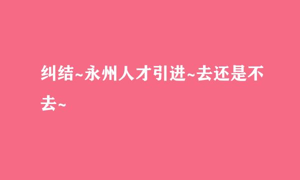 纠结~永州人才引进~去还是不去~