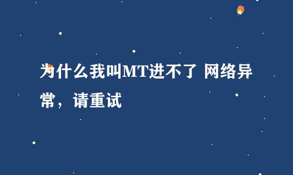 为什么我叫MT进不了 网络异常，请重试