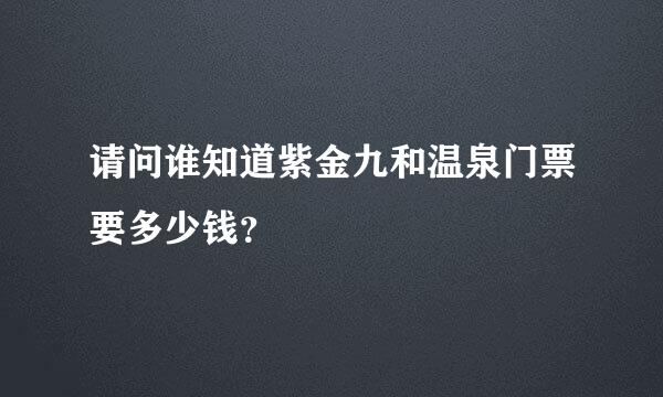 请问谁知道紫金九和温泉门票要多少钱？