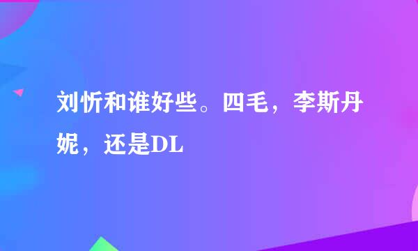 刘忻和谁好些。四毛，李斯丹妮，还是DL