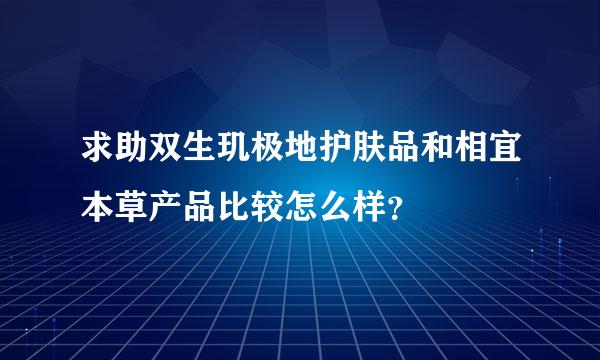 求助双生玑极地护肤品和相宜本草产品比较怎么样？