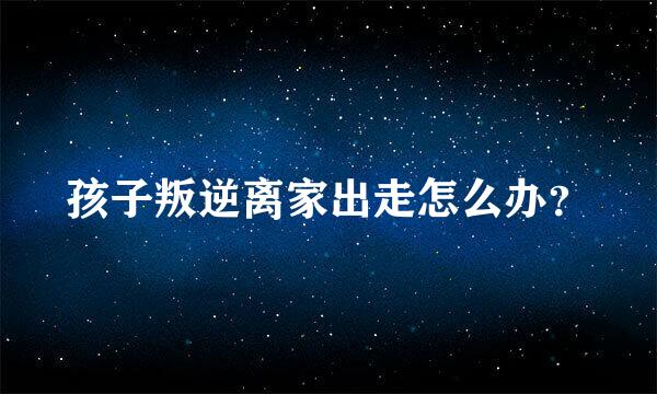 孩子叛逆离家出走怎么办？