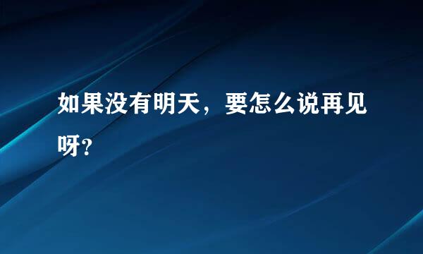 如果没有明天，要怎么说再见呀？