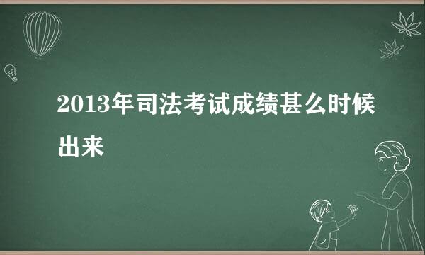 2013年司法考试成绩甚么时候出来