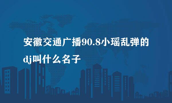 安徽交通广播90.8小瑶乱弹的dj叫什么名子