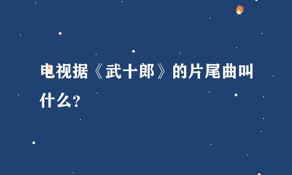 电视据《武十郎》的片尾曲叫什么？