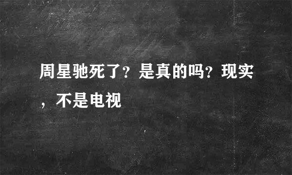 周星驰死了？是真的吗？现实，不是电视