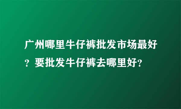 广州哪里牛仔裤批发市场最好？要批发牛仔裤去哪里好？