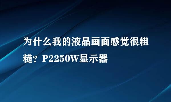 为什么我的液晶画面感觉很粗糙？P2250W显示器