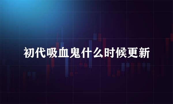 初代吸血鬼什么时候更新