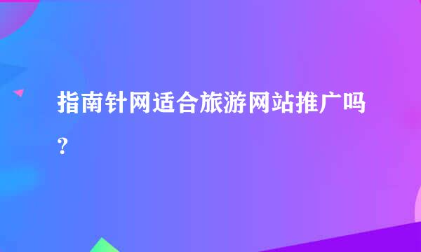 指南针网适合旅游网站推广吗？