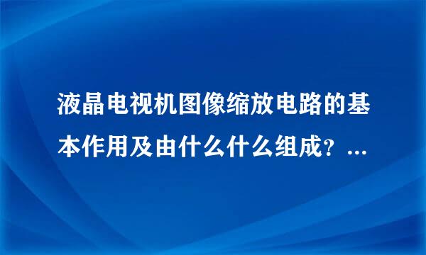 液晶电视机图像缩放电路的基本作用及由什么什么组成？求高人指点！