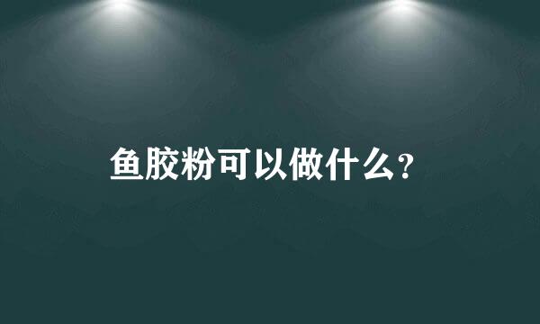 鱼胶粉可以做什么？