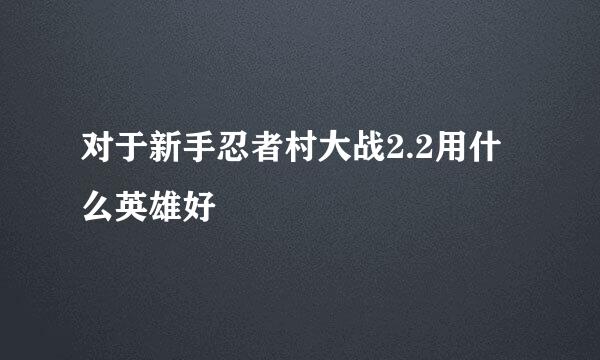 对于新手忍者村大战2.2用什么英雄好