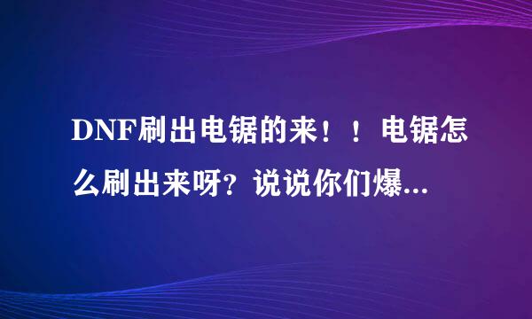 DNF刷出电锯的来！！电锯怎么刷出来呀？说说你们爆电锯时的情况