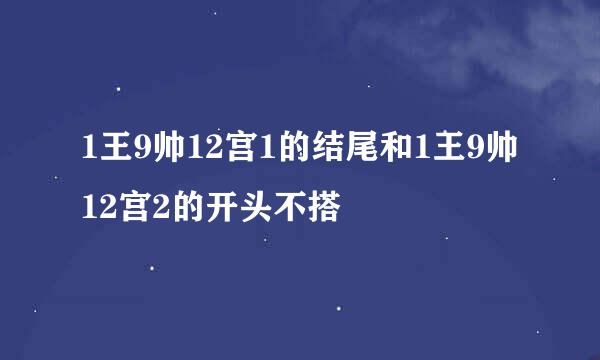 1王9帅12宫1的结尾和1王9帅12宫2的开头不搭