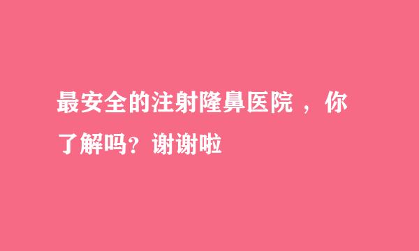 最安全的注射隆鼻医院 ，你了解吗？谢谢啦