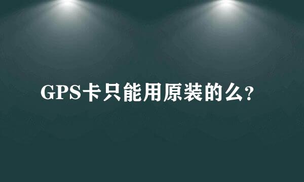 GPS卡只能用原装的么？