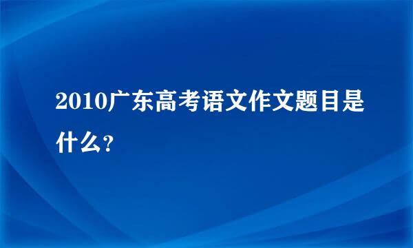 2010广东高考语文作文题目是什么？