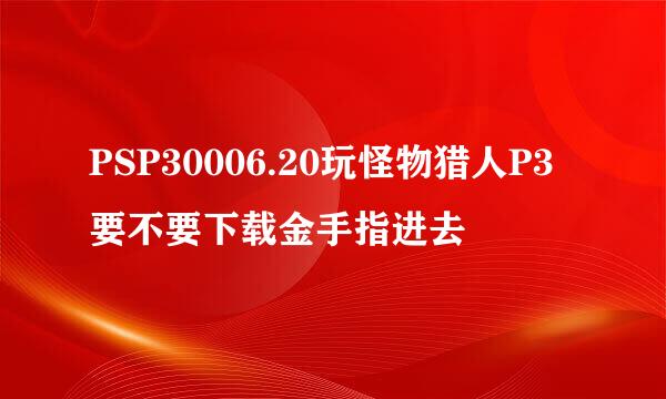 PSP30006.20玩怪物猎人P3要不要下载金手指进去